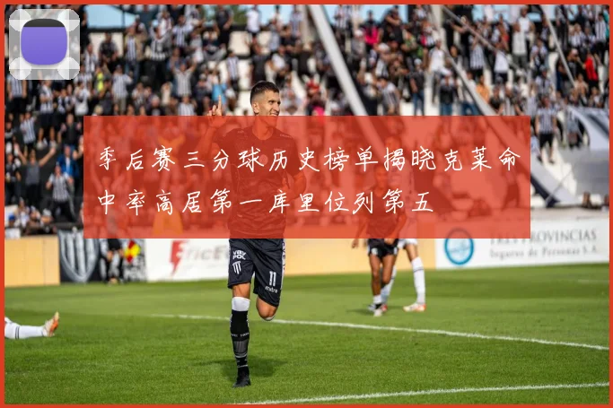 季后赛三分球历史榜单揭晓克莱命中率高居第一库里位列第五