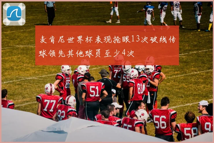 麦肯尼世界杯表现抢眼13次破线传球领先其他球员至少4次