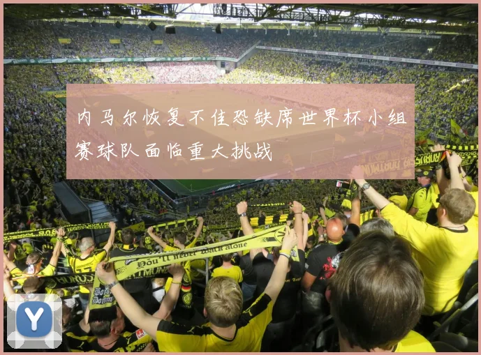 内马尔恢复不佳恐缺席世界杯小组赛球队面临重大挑战