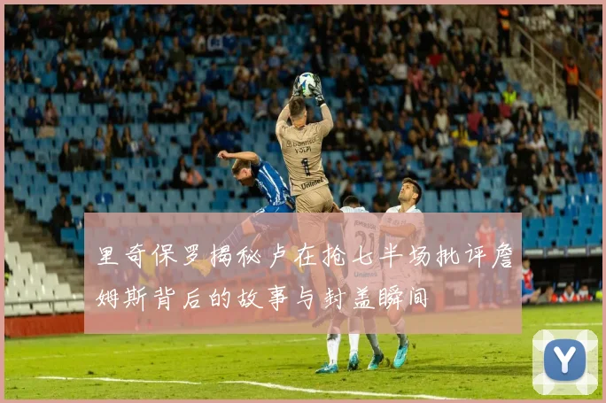 里奇保罗揭秘卢在抢七半场批评詹姆斯背后的故事与封盖瞬间