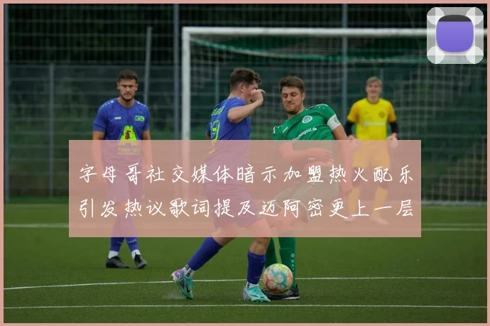字母哥社交媒体暗示加盟热火配乐引发热议歌词提及迈阿密更上一层楼