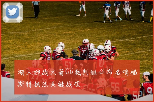 湖人迎战火箭G6裁判组公布名哨福斯特执法关键战役