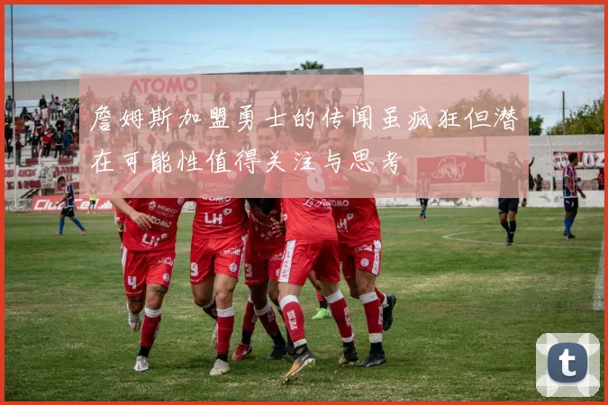 詹姆斯加盟勇士的传闻虽疯狂但潜在可能性值得关注与思考