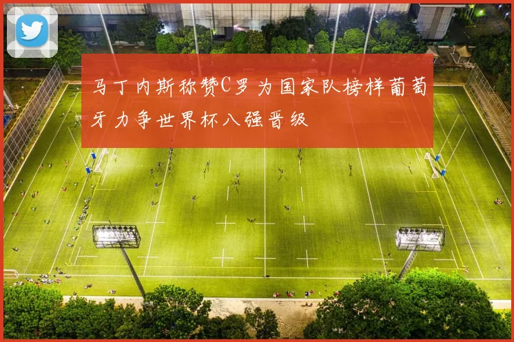 马丁内斯称赞C罗为国家队榜样葡萄牙力争世界杯八强晋级