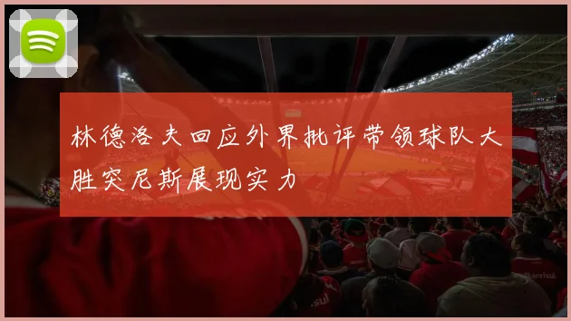 林德洛夫回应外界批评带领球队大胜突尼斯展现实力