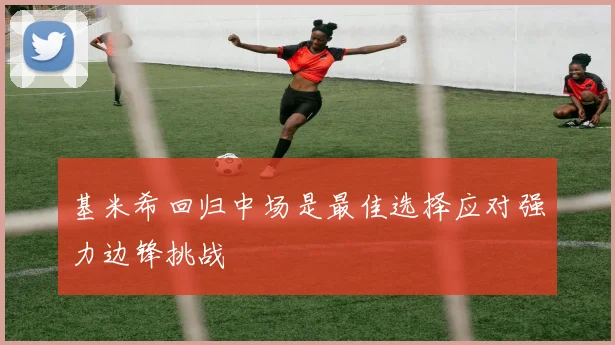 基米希回归中场是最佳选择应对强力边锋挑战