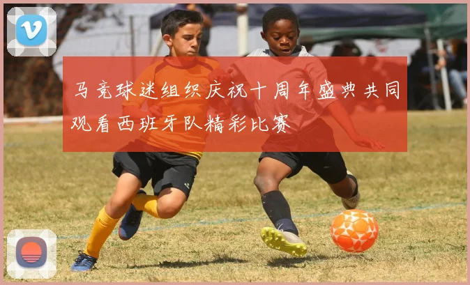 马竞球迷组织庆祝十周年盛典共同观看西班牙队精彩比赛