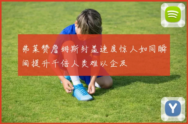 弗莱赞詹姆斯封盖速度惊人如同瞬间提升千倍人类难以企及