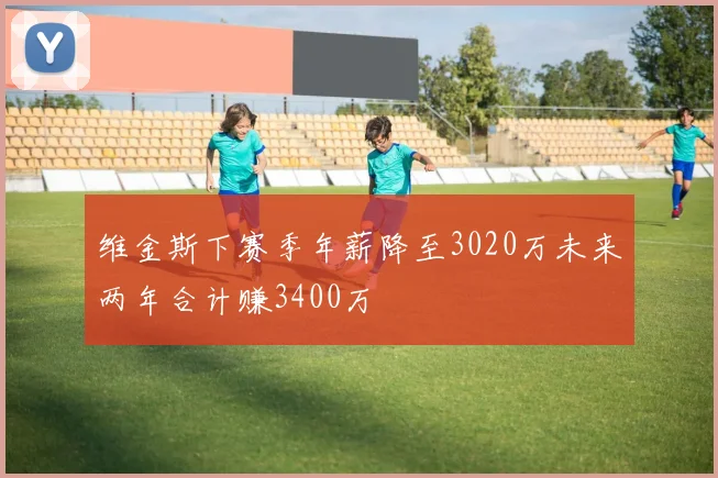 维金斯下赛季年薪降至3020万未来两年合计赚3400万