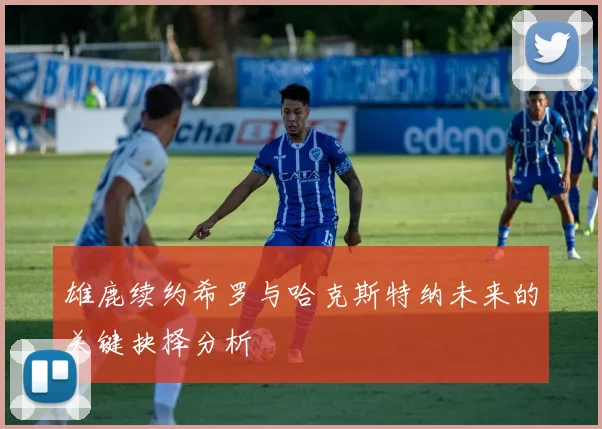 雄鹿续约希罗与哈克斯特纳未来的关键抉择分析