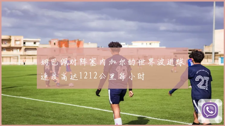 姆巴佩对阵塞内加尔的世界波进球速度高达1212公里每小时