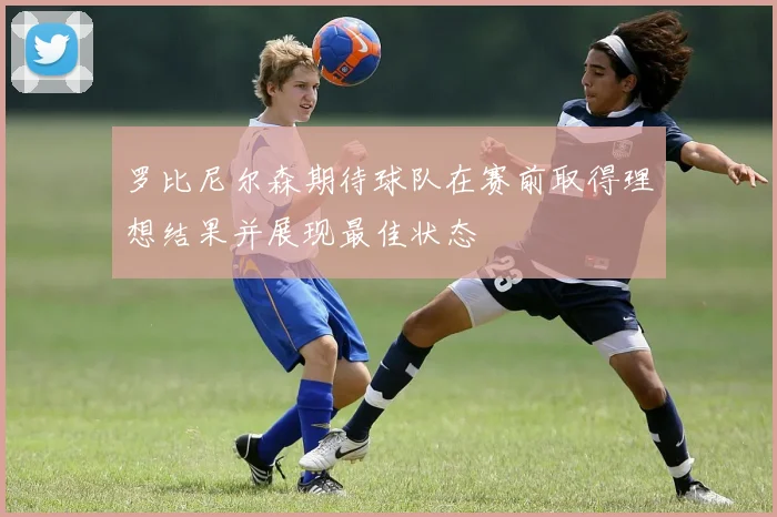 罗比尼尔森期待球队在赛前取得理想结果并展现最佳状态