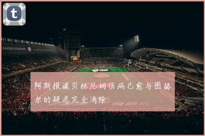 阿斯报道贝林厄姆伤病已愈与图赫尔的疑虑完全消除