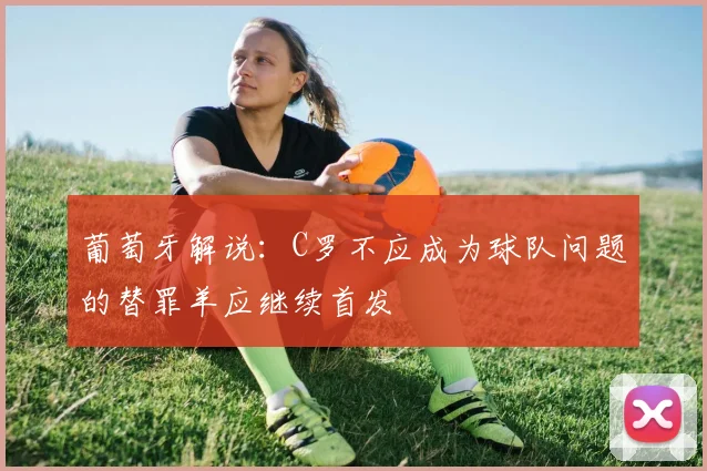 葡萄牙解说：C罗不应成为球队问题的替罪羊应继续首发