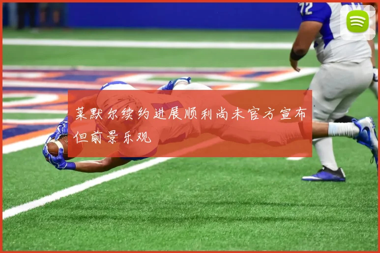 莱默尔续约进展顺利尚未官方宣布但前景乐观