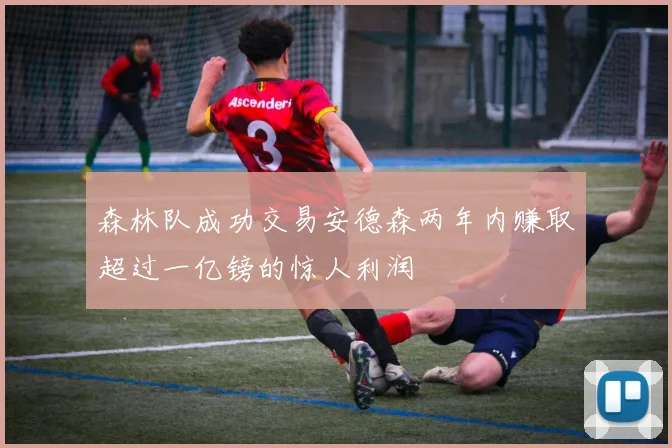 森林队成功交易安德森两年内赚取超过一亿镑的惊人利润