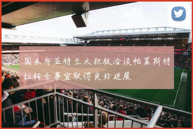 国米与亚特兰大积极洽谈帕莱斯特拉转会事宜取得良好进展