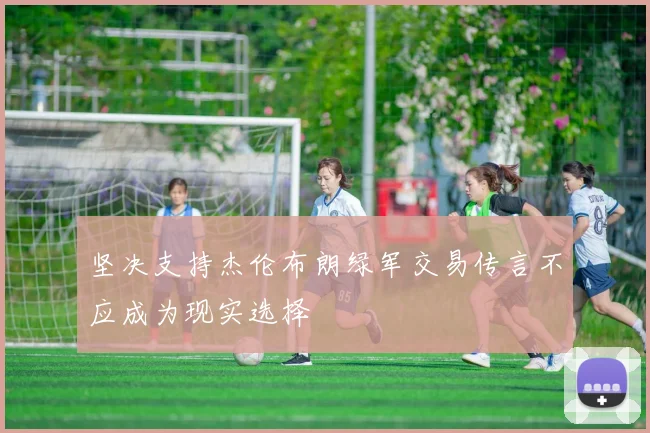 坚决支持杰伦布朗绿军交易传言不应成为现实选择